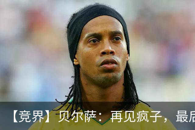 【竞界】贝尔萨：再见疯子，最后一位爹味教练