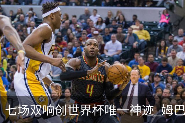 七场双响创世界杯唯一神迹 姆巴佩展现统治级实力