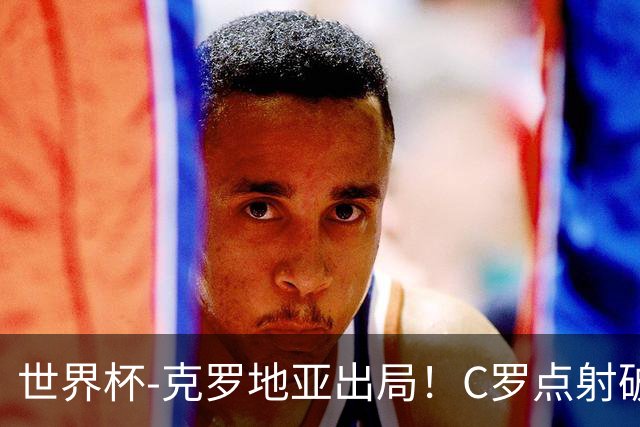 世界杯-克罗地亚出局！C罗点射破荒拉莫斯94分钟绝杀 葡萄牙2-1晋级
