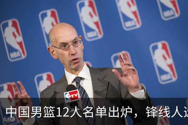 中国男篮12人名单出炉，锋线人选引热议，没有王浩然很多人不理解