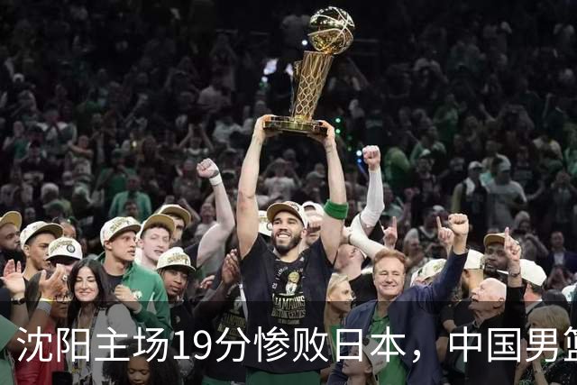 沈阳主场19分惨败日本，中国男篮引爆舆论：谁该为这场失利买单？