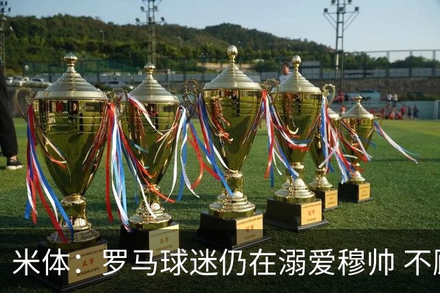 米体：罗马球迷仍在溺爱穆帅 不顾一切的支持他