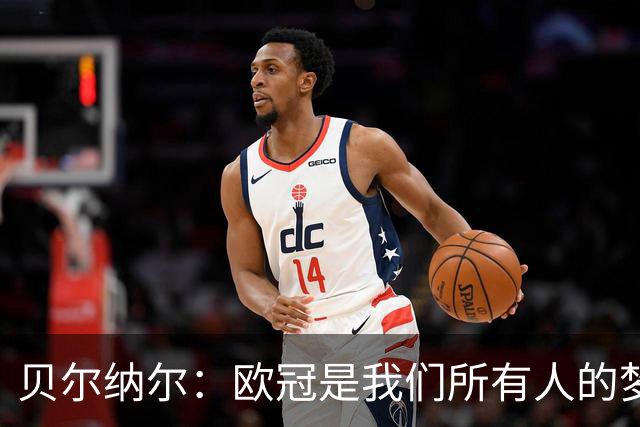 贝尔纳尔：欧冠是我们所有人的梦想 我愿意现在签约终身效力巴萨