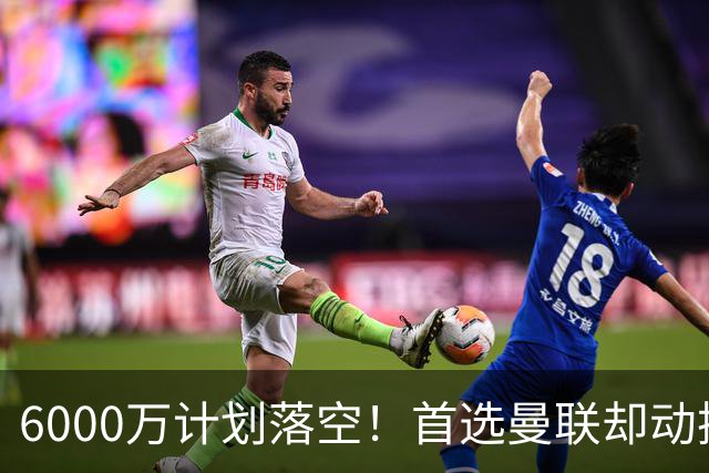6000万计划落空！首选曼联却动摇，M费争夺战藏反转