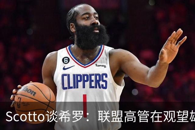 Scotto谈希罗：联盟高管在观望雄鹿是重建 还是利用现有阵容竞争